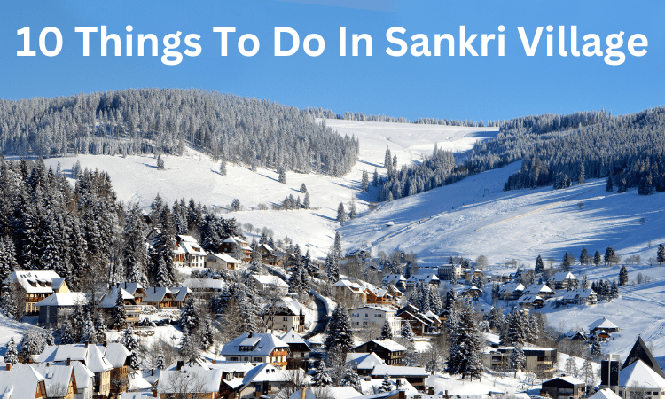 10 Things To Do In Sankri Village